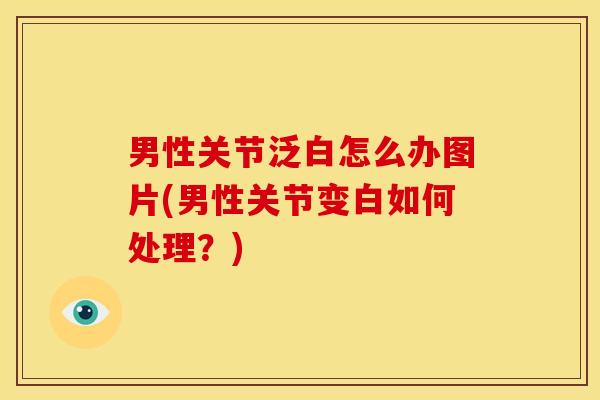 男性关节泛白怎么办图片(男性关节变白如何处理？)
