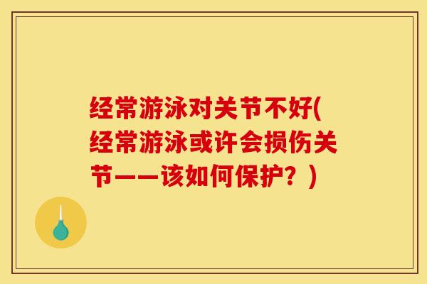 经常游泳对关节不好(经常游泳或许会损伤关节——该如何保护？)