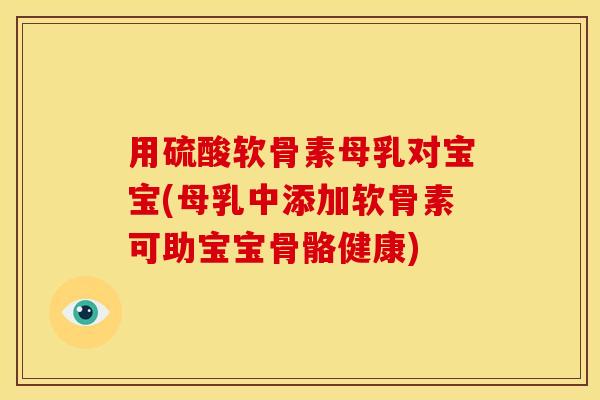 用硫酸软骨素母乳对宝宝(母乳中添加软骨素可助宝宝骨骼健康)