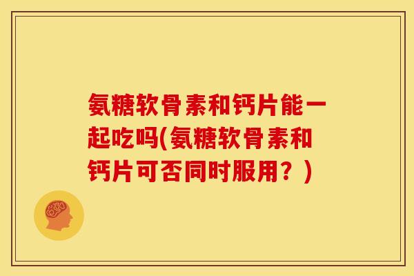氨糖软骨素和钙片能一起吃吗(氨糖软骨素和钙片可否同时服用？)