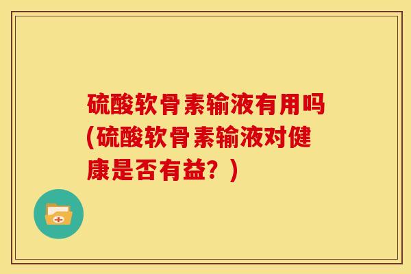 硫酸软骨素输液有用吗(硫酸软骨素输液对健康是否有益？)