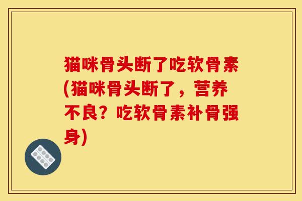 猫咪骨头断了吃软骨素(猫咪骨头断了，营养不良？吃软骨素补骨强身)