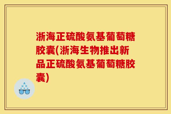 浙海正硫酸氨基葡萄糖胶囊(浙海生物推出新品正硫酸氨基葡萄糖胶囊)