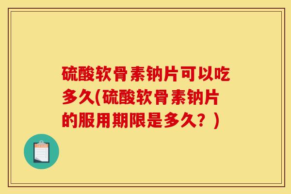 硫酸软骨素钠片可以吃多久(硫酸软骨素钠片的服用期限是多久？)