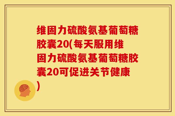 维固力硫酸氨基葡萄糖胶囊20(每天服用维固力硫酸氨基葡萄糖胶囊20可促进关节健康)