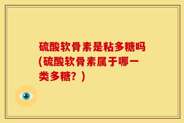 硫酸软骨素是粘多糖吗(硫酸软骨素属于哪一类多糖？)