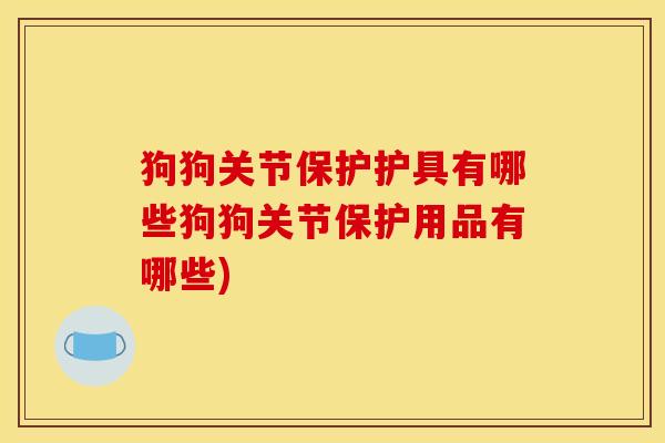 狗狗关节保护护具有哪些狗狗关节保护用品有哪些)