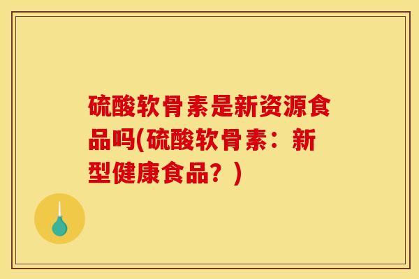 硫酸软骨素是新资源食品吗(硫酸软骨素：新型健康食品？)