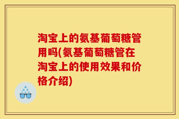 淘宝上的氨基葡萄糖管用吗(氨基葡萄糖管在淘宝上的使用效果和价格介绍)