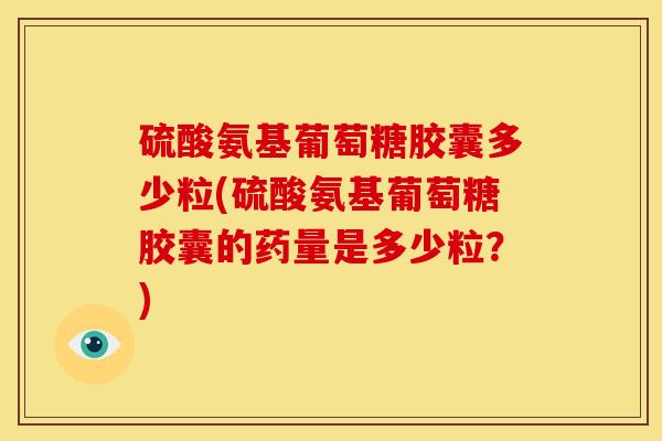 硫酸氨基葡萄糖胶囊多少粒(硫酸氨基葡萄糖胶囊的药量是多少粒？)