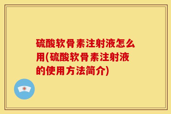 硫酸软骨素注射液怎么用(硫酸软骨素注射液的使用方法简介)