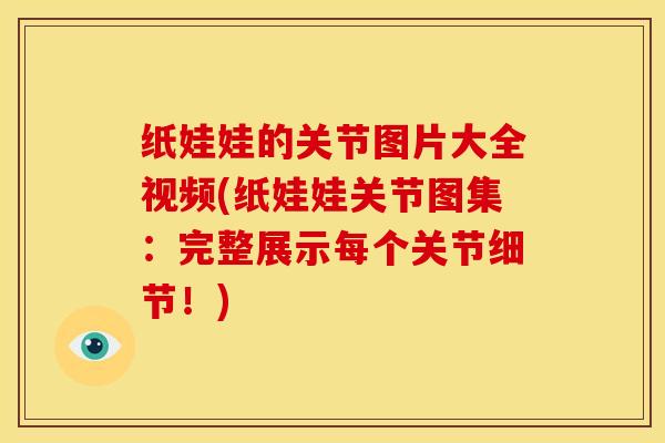 纸娃娃的关节图片大全视频(纸娃娃关节图集：完整展示每个关节细节！)