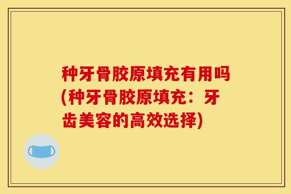 种牙骨胶原填充有用吗(种牙骨胶原填充：牙齿美容的高效选择)