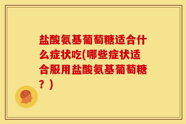 盐酸氨基葡萄糖适合什么症状吃(哪些症状适合服用盐酸氨基葡萄糖？)