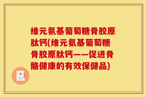 维元氨基葡萄糖骨胶原肽钙(维元氨基葡萄糖骨胶原肽钙——促进骨骼健康的有效保健品)