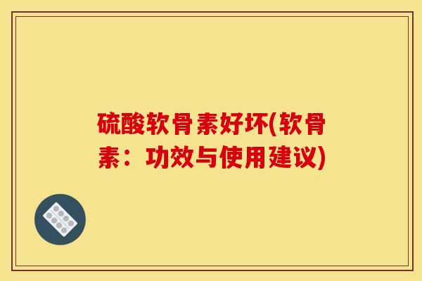 硫酸软骨素好坏(软骨素：功效与使用建议)