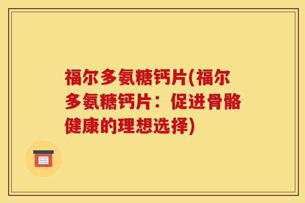 福尔多氨糖钙片(福尔多氨糖钙片：促进骨骼健康的理想选择)