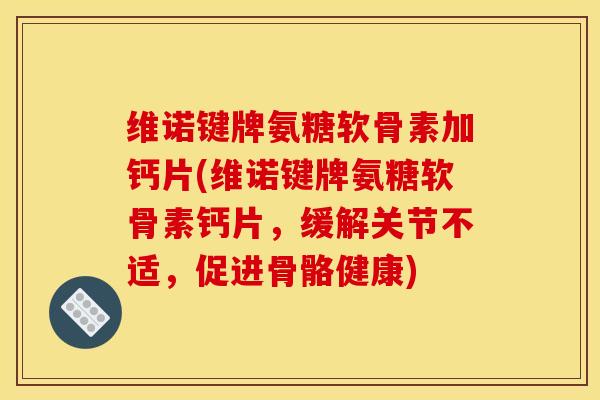维诺键牌氨糖软骨素加钙片(维诺键牌氨糖软骨素钙片，缓解关节不适，促进骨骼健康)