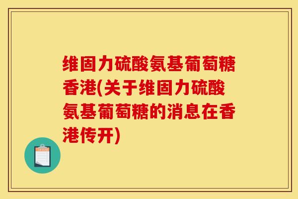 维固力硫酸氨基葡萄糖香港(关于维固力硫酸氨基葡萄糖的消息在香港传开)