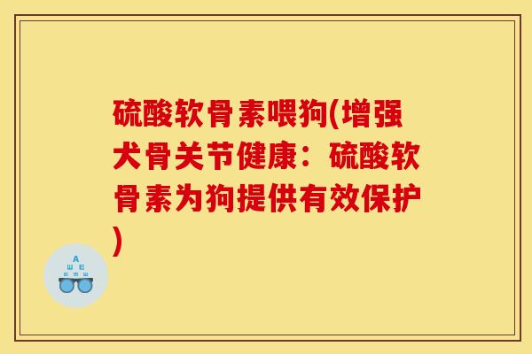 硫酸软骨素喂狗(增强犬骨关节健康：硫酸软骨素为狗提供有效保护)