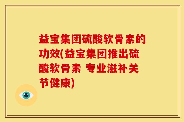 益宝集团硫酸软骨素的功效(益宝集团推出硫酸软骨素 专业滋补关节健康)