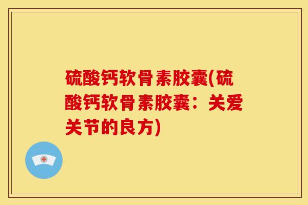 硫酸钙软骨素胶囊(硫酸钙软骨素胶囊：关爱关节的良方)