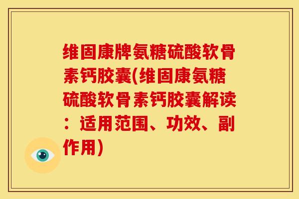 维固康牌氨糖硫酸软骨素钙胶囊(维固康氨糖硫酸软骨素钙胶囊解读：适用范围、功效、副作用)