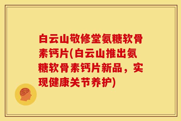 白云山敬修堂氨糖软骨素钙片(白云山推出氨糖软骨素钙片新品，实现健康关节养护)
