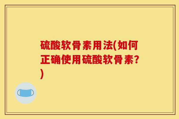 硫酸软骨素用法(如何正确使用硫酸软骨素？)