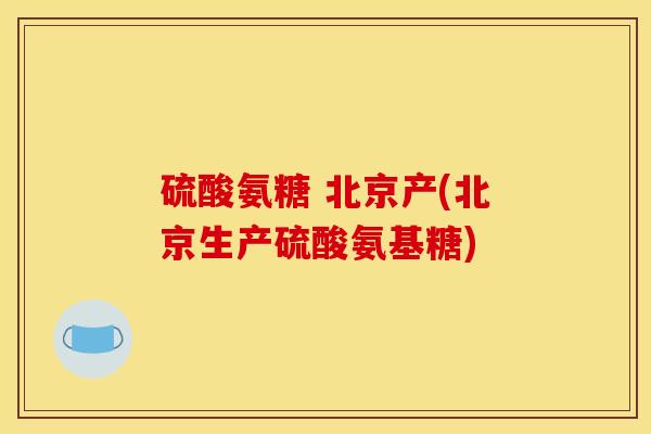 硫酸氨糖 北京产(北京生产硫酸氨基糖)
