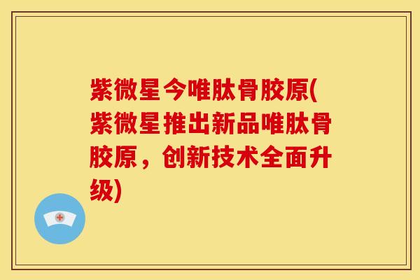 紫微星今唯肽骨胶原(紫微星推出新品唯肽骨胶原，创新技术全面升级)