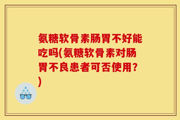 氨糖软骨素肠胃不好能吃吗(氨糖软骨素对肠胃不良患者可否使用？)