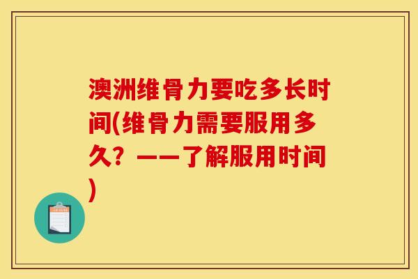 澳洲维骨力要吃多长时间(维骨力需要服用多久？——了解服用时间)