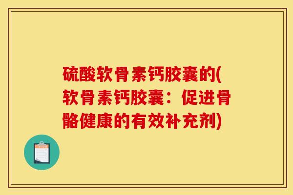 硫酸软骨素钙胶囊的(软骨素钙胶囊：促进骨骼健康的有效补充剂)