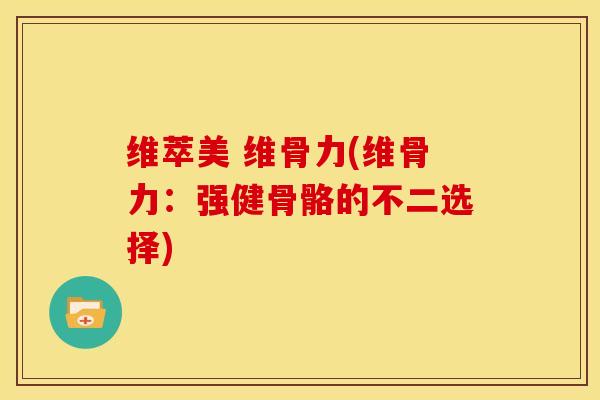 维萃美 维骨力(维骨力：强健骨骼的不二选择)