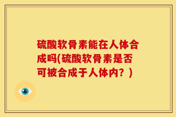 硫酸软骨素能在人体合成吗(硫酸软骨素是否可被合成于人体内？)