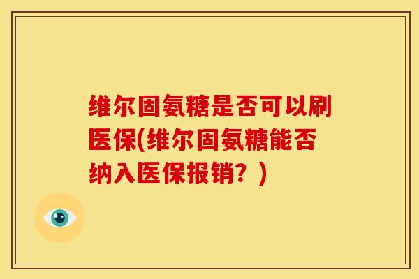 维尔固氨糖是否可以刷医保(维尔固氨糖能否纳入医保报销？)