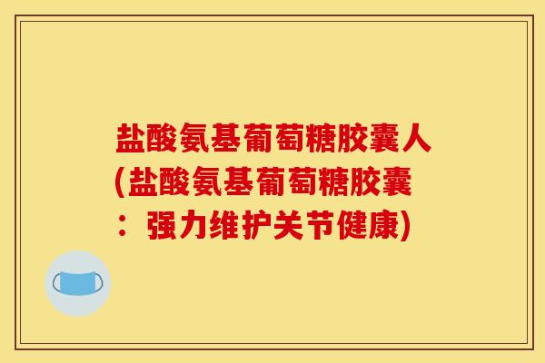 盐酸氨基葡萄糖胶囊人(盐酸氨基葡萄糖胶囊：强力维护关节健康)