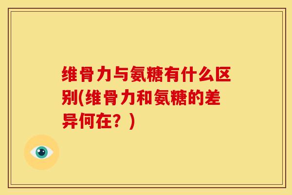 维骨力与氨糖有什么区别(维骨力和氨糖的差异何在？)