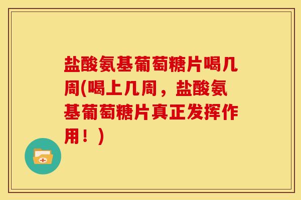 盐酸氨基葡萄糖片喝几周(喝上几周，盐酸氨基葡萄糖片真正发挥作用！)