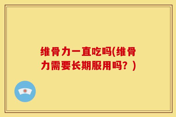 维骨力一直吃吗(维骨力需要长期服用吗？)