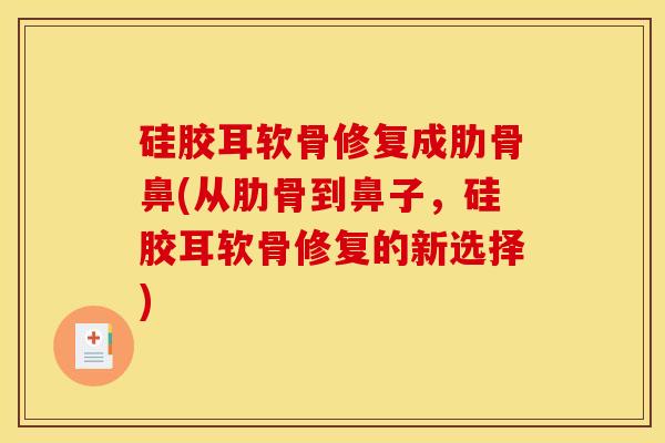 硅胶耳软骨修复成肋骨鼻(从肋骨到鼻子，硅胶耳软骨修复的新选择)
