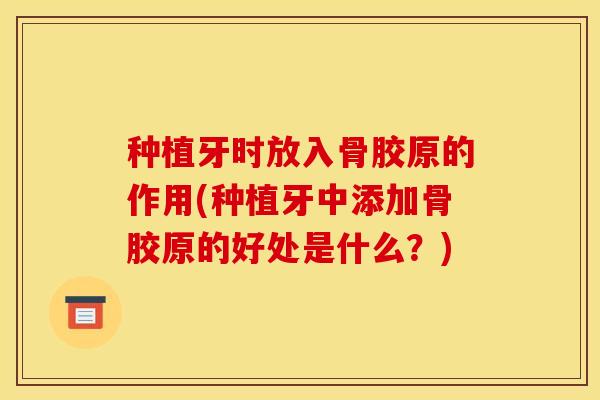 种植牙时放入骨胶原的作用(种植牙中添加骨胶原的好处是什么？)