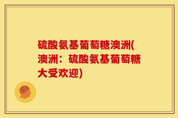 硫酸氨基葡萄糖澳洲(澳洲：硫酸氨基葡萄糖大受欢迎)