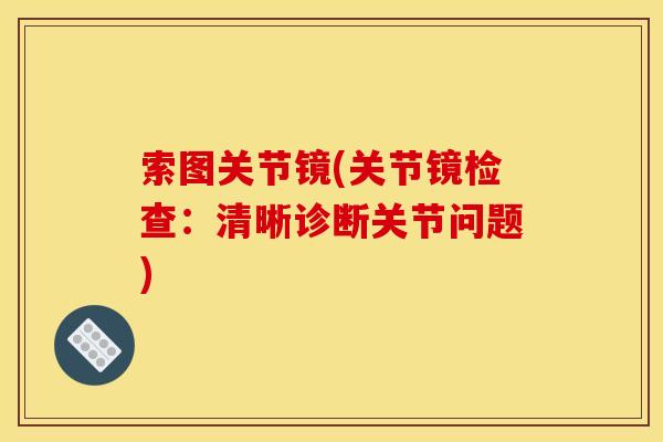 索图关节镜(关节镜检查：清晰诊断关节问题)