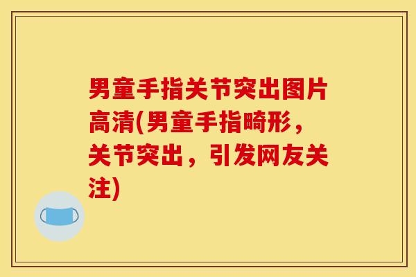 男童手指关节突出图片高清(男童手指畸形，关节突出，引发网友关注)