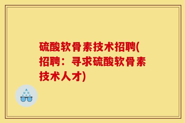 硫酸软骨素技术招聘(招聘：寻求硫酸软骨素技术人才)