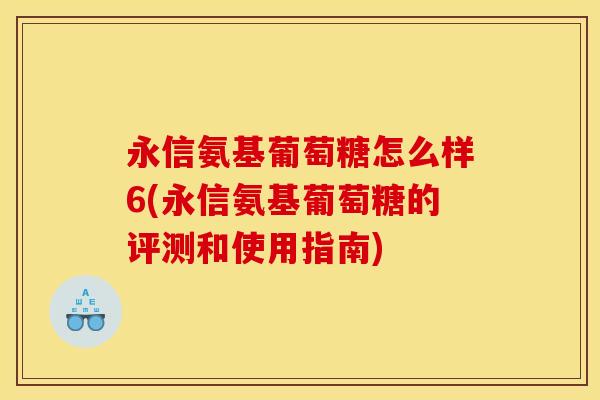 永信氨基葡萄糖怎么样6(永信氨基葡萄糖的评测和使用指南)
