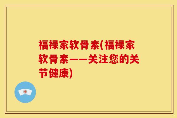 福禄家软骨素(福禄家软骨素——关注您的关节健康)