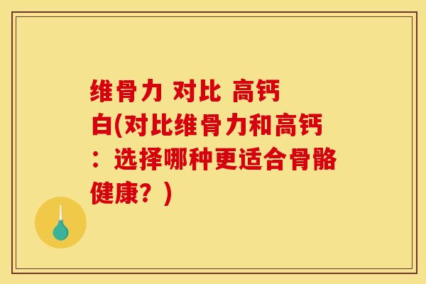 维骨力 对比 高钙 白(对比维骨力和高钙：选择哪种更适合骨骼健康？)
